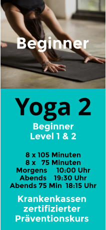 Yoga 2 Beginner Level 1 & 2  8 x 105 Minuten 8 x   75 Minuten Morgens     10:00 Uhr Abends    19:30 Uhr Abends 75 Min  18:15 Uhr  Beginner  Krankenkassen zertifizierter Präventionskurs