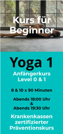 Yoga 1 Anfängerkurs Level 0 & 1  8 & 10 x 90 Minuten  Abends 18:00 Uhr &  Abends 19:30 Uhr Kurs für Beginner  Krankenkassen zertifizierter Präventionskurs