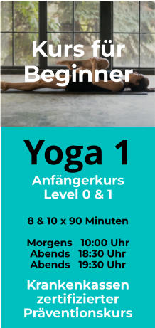 Yoga 1 Anfängerkurs Level 0 & 1  8 & 10 x 90 Minuten  Morgens   10:00 Uhr Abends   18:30 Uhr  Abends   19:30 Uhr Kurs für Beginner  Krankenkassen zertifizierter Präventionskurs