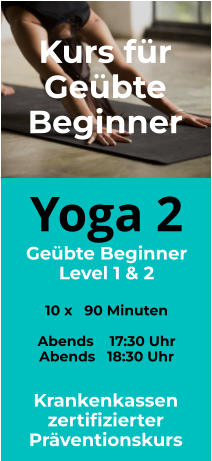 Yoga 2 Geübte Beginner Level 1 & 2  10 x   90 Minuten  Abends    17:30 Uhr Abends   18:30 Uhr  Kurs für Geübte Beginner Krankenkassen zertifizierter Präventionskurs