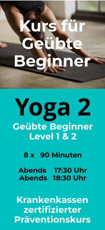 Yoga 2 Geübte Beginner Level 1 & 2  8 x   90 Minuten  Abends    17:30 Uhr Abends   18:30 Uhr  Kurs für Geübte Beginner Krankenkassen zertifizierter Präventionskurs