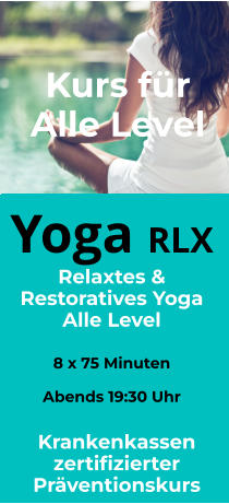 Yoga RX  Restoratives Yoga Alle Level   8 x 105 Minuten Am Morgen 10:00 Uhr Alle Level Yoga RLX  Relaxtes & Restoratives Yoga Alle Level   8 x 75 Minuten  Abends 19:30 Uhr Alle Level Krankenkassen zertifizierter Präventionskurs Kurs für