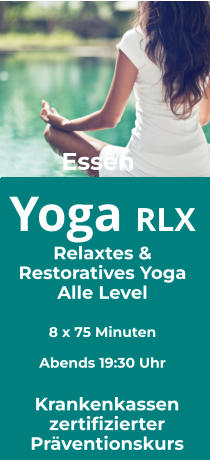 Yoga RX  Restoratives Yoga Alle Level   8 x 105 Minuten Am Morgen 10:00 Uhr Alle Level Yoga RLX  Relaxtes & Restoratives Yoga Alle Level   8 x 75 Minuten  Abends 19:30 Uhr Krankenkassen zertifizierter Präventionskurs Essen